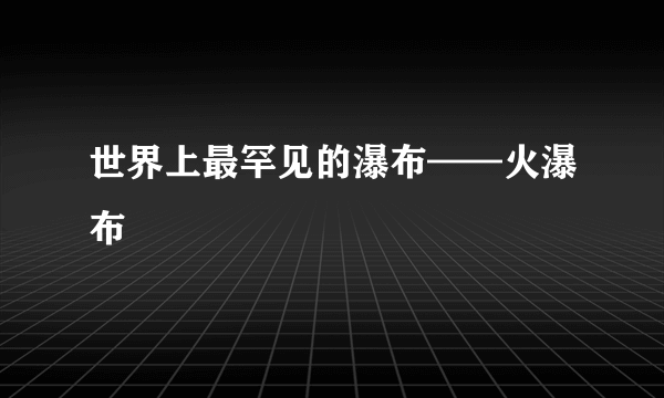 世界上最罕见的瀑布——火瀑布