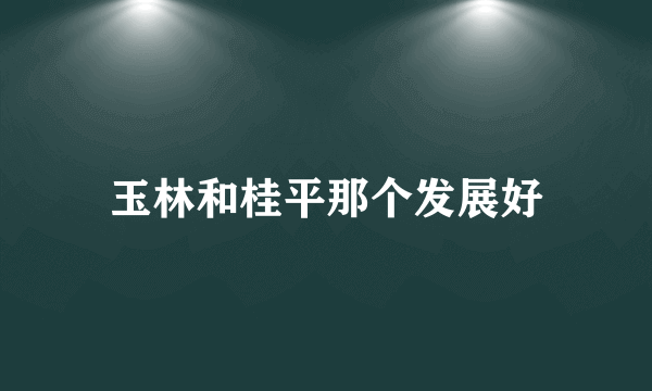 玉林和桂平那个发展好