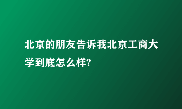 北京的朋友告诉我北京工商大学到底怎么样?