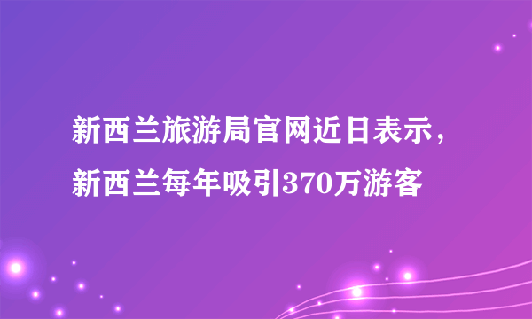 新西兰旅游局官网近日表示，新西兰每年吸引370万游客