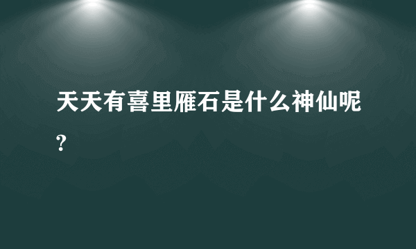 天天有喜里雁石是什么神仙呢?