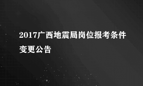 2017广西地震局岗位报考条件变更公告