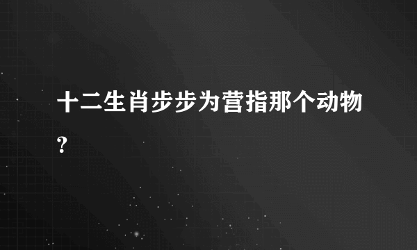 十二生肖步步为营指那个动物？