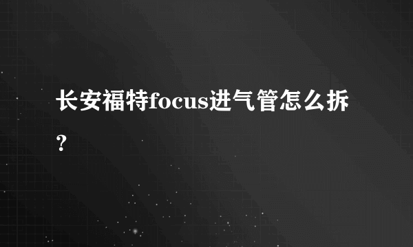 长安福特focus进气管怎么拆？