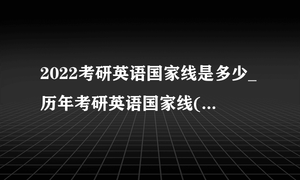 2022考研英语国家线是多少_历年考研英语国家线(2021-2010年)