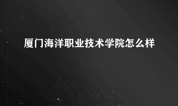 厦门海洋职业技术学院怎么样