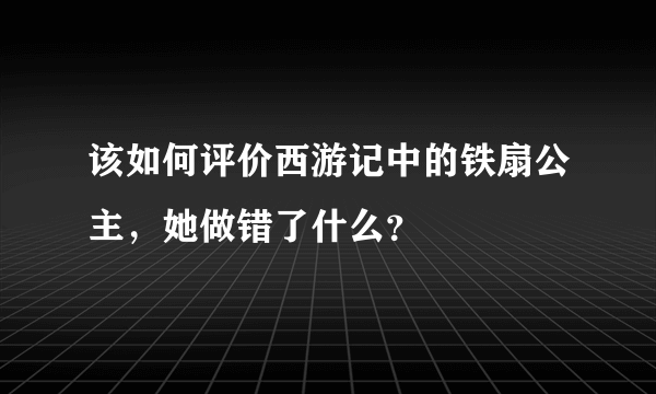 该如何评价西游记中的铁扇公主，她做错了什么？