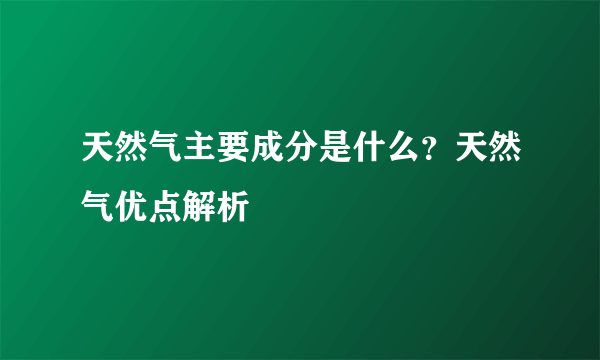 天然气主要成分是什么？天然气优点解析