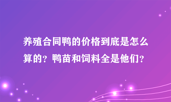 养殖合同鸭的价格到底是怎么算的？鸭苗和饲料全是他们？