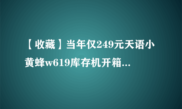 【收藏】当年仅249元天语小黄蜂w619库存机开箱，学生党的回忆