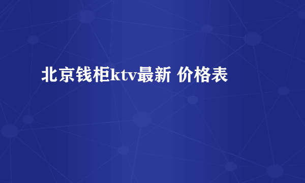 北京钱柜ktv最新 价格表