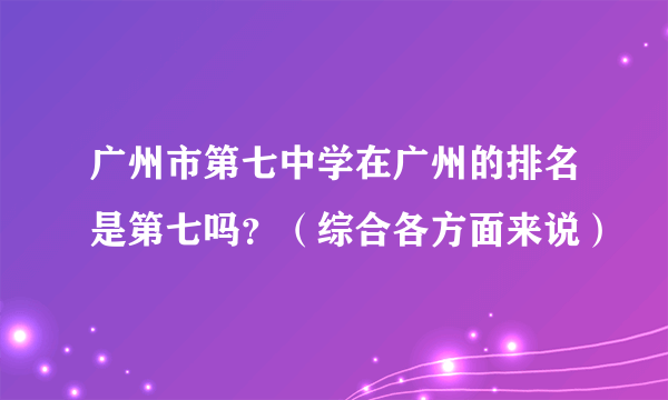 广州市第七中学在广州的排名是第七吗？（综合各方面来说）