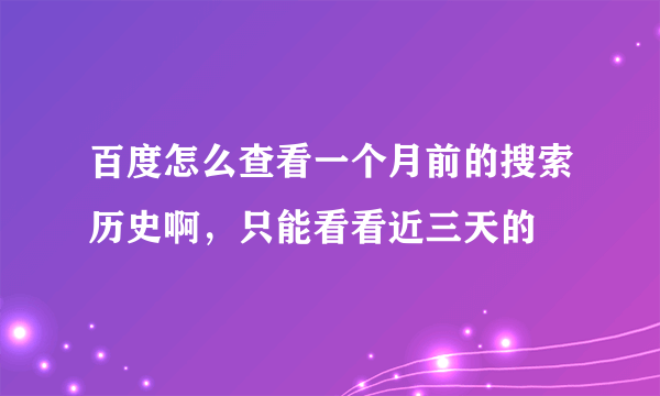 百度怎么查看一个月前的搜索历史啊，只能看看近三天的