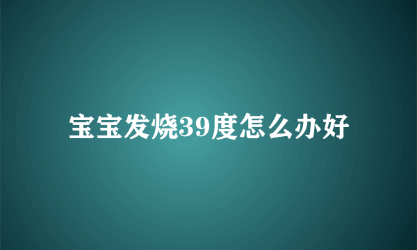 宝宝发烧39度怎么办好