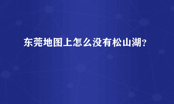 东莞地图上怎么没有松山湖？