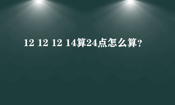 12 12 12 14算24点怎么算？