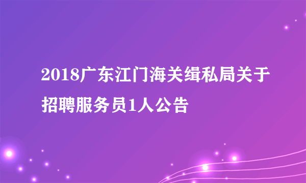 2018广东江门海关缉私局关于招聘服务员1人公告