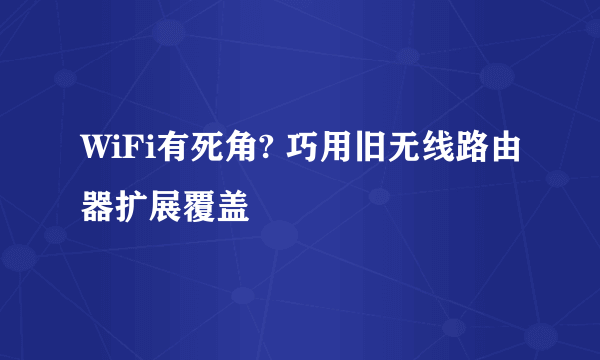 WiFi有死角? 巧用旧无线路由器扩展覆盖