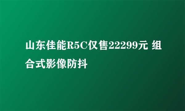 山东佳能R5C仅售22299元 组合式影像防抖