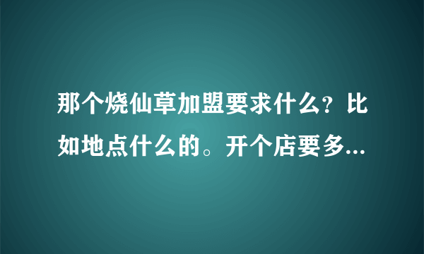 那个烧仙草加盟要求什么？比如地点什么的。开个店要多少钱啊？利润高吗