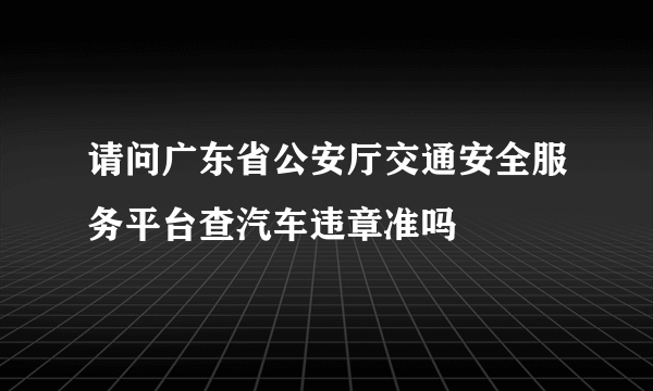 请问广东省公安厅交通安全服务平台查汽车违章准吗