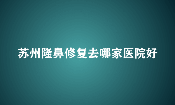 苏州隆鼻修复去哪家医院好