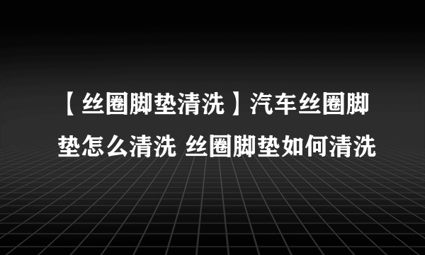 【丝圈脚垫清洗】汽车丝圈脚垫怎么清洗 丝圈脚垫如何清洗