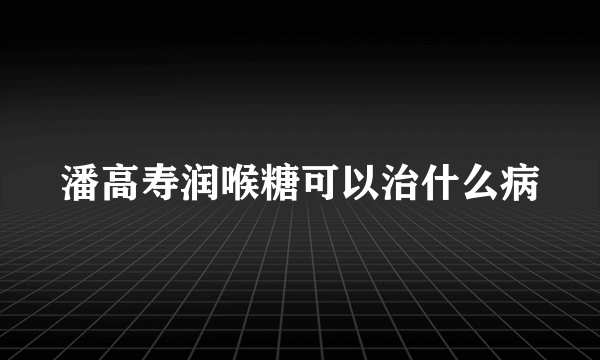 潘高寿润喉糖可以治什么病