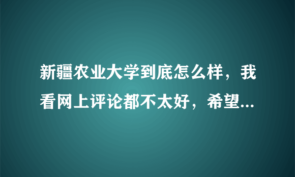 新疆农业大学到底怎么样，我看网上评论都不太好，希望学姐学哥客观的说一下。？