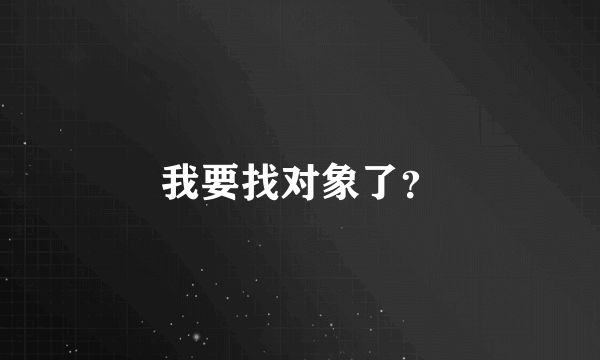 我要找对象了？