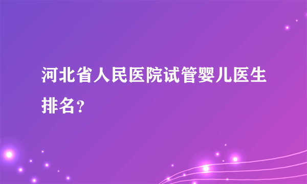 河北省人民医院试管婴儿医生排名？