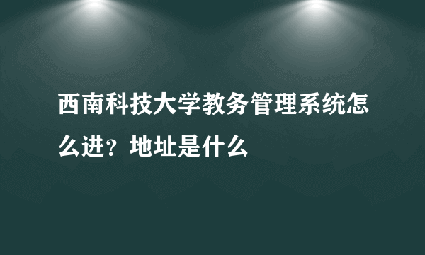 西南科技大学教务管理系统怎么进？地址是什么