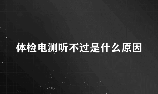 体检电测听不过是什么原因