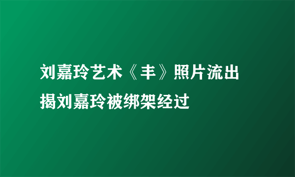 刘嘉玲艺术《丰》照片流出 揭刘嘉玲被绑架经过