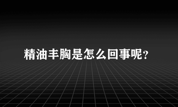 精油丰胸是怎么回事呢？