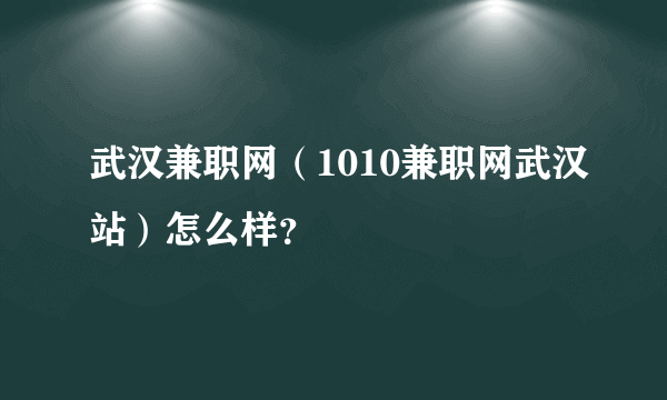 武汉兼职网（1010兼职网武汉站）怎么样？