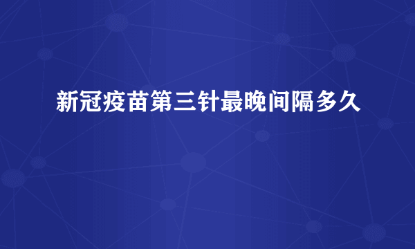 新冠疫苗第三针最晚间隔多久