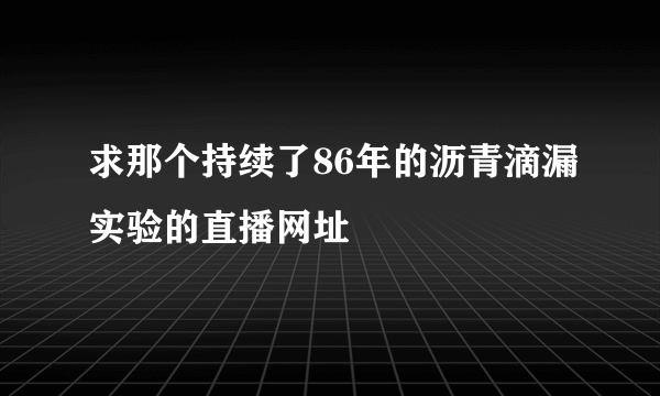 求那个持续了86年的沥青滴漏实验的直播网址