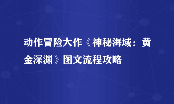 动作冒险大作《神秘海域：黄金深渊》图文流程攻略