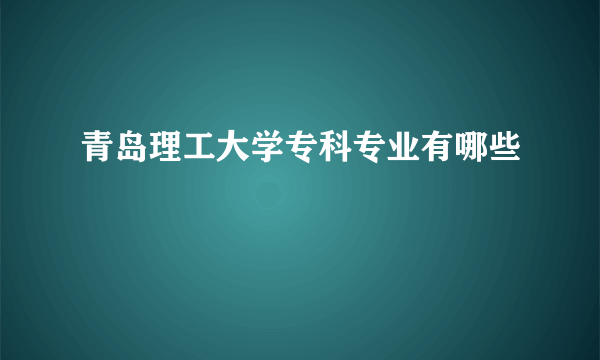 青岛理工大学专科专业有哪些