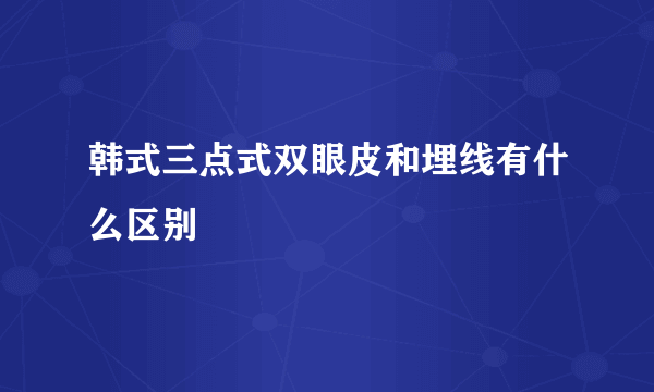 韩式三点式双眼皮和埋线有什么区别