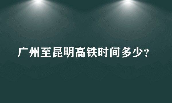 广州至昆明高铁时间多少？