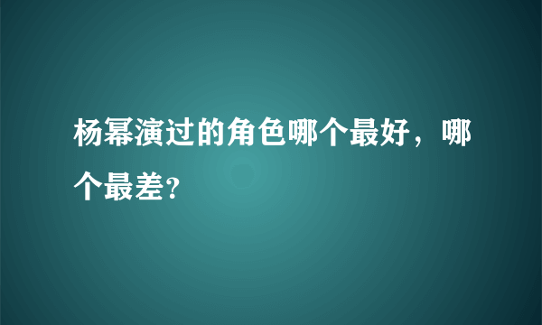 杨幂演过的角色哪个最好，哪个最差？