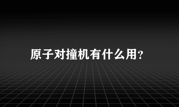 原子对撞机有什么用？