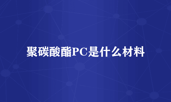 聚碳酸酯PC是什么材料