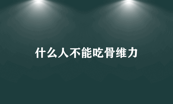 什么人不能吃骨维力