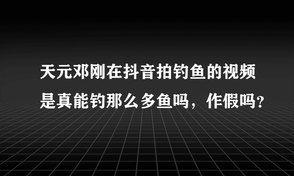 天元邓刚在抖音拍钓鱼的视频是真能钓那么多鱼吗，作假吗？