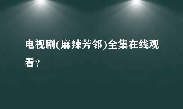 电视剧(麻辣芳邻)全集在线观看？