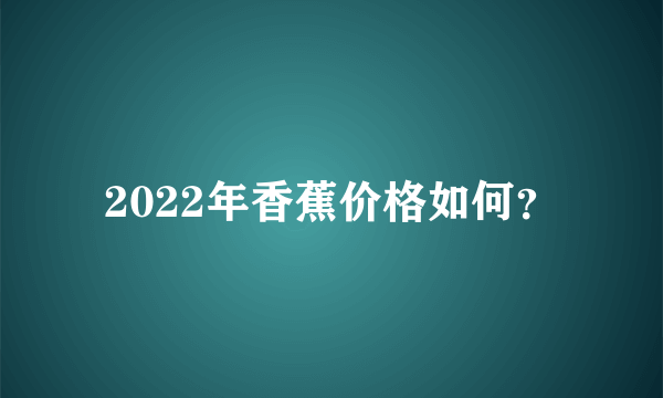 2022年香蕉价格如何？