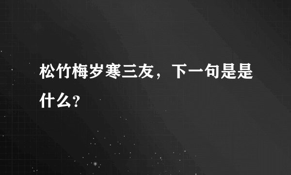 松竹梅岁寒三友，下一句是是什么？